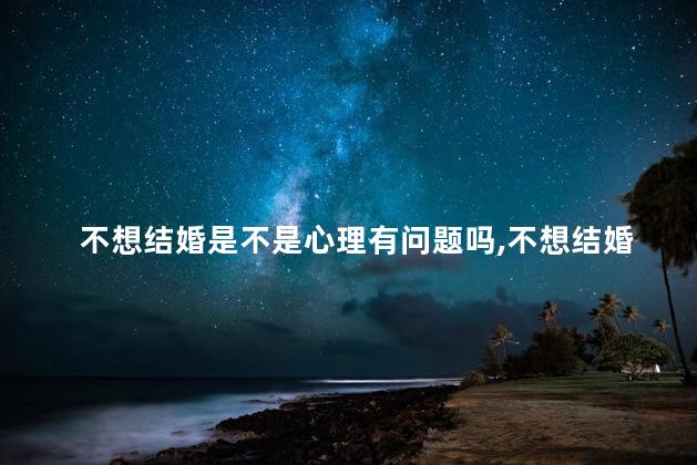 不想结婚是不是心理有问题吗，不想结婚是不是心理有问题吗女生