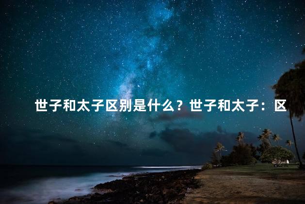 世子和太子区别是什么？世子和太子：区别在哪里？