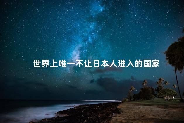 世界上唯一不让日本人进入的国家