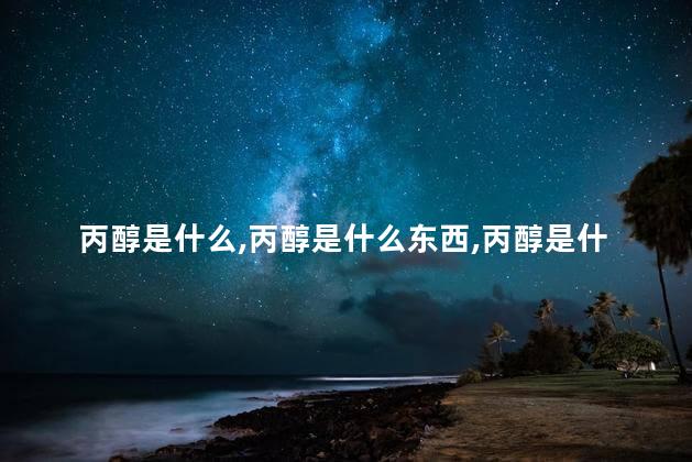 丙醇是什么，丙醇是什么东西