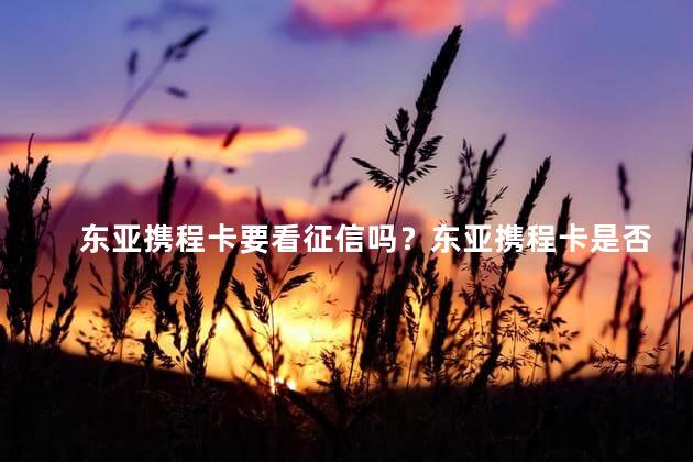 东亚携程卡要看征信吗？东亚携程卡是否需要查询征信？