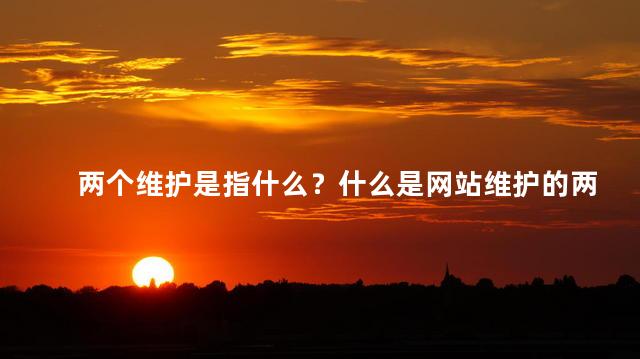 两个维护是指什么？什么是网站维护的两个重点