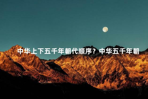 中华上下五千年朝代顺序？中华五千年朝代顺序全解析