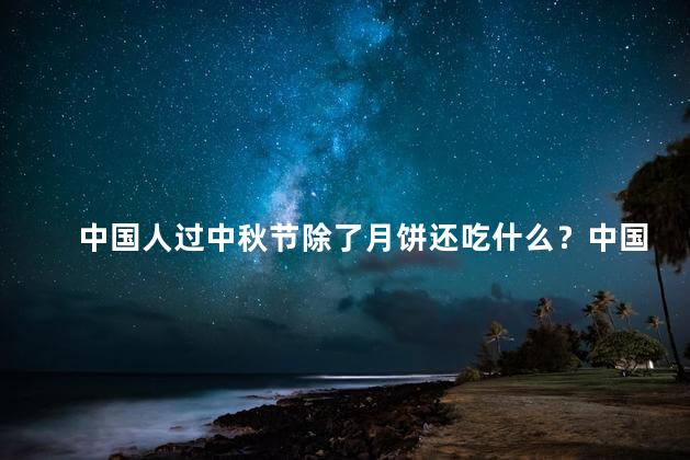 中国人过中秋节除了月饼还吃什么？中国人除了月饼，中秋节还有哪些传统美食