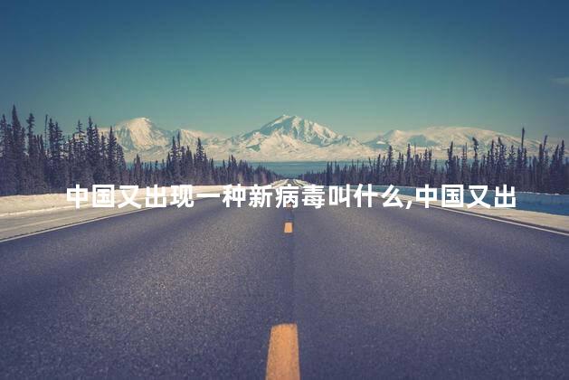 中国又出现一种新病毒叫什么，中国又出现一种新病毒拉肚子
