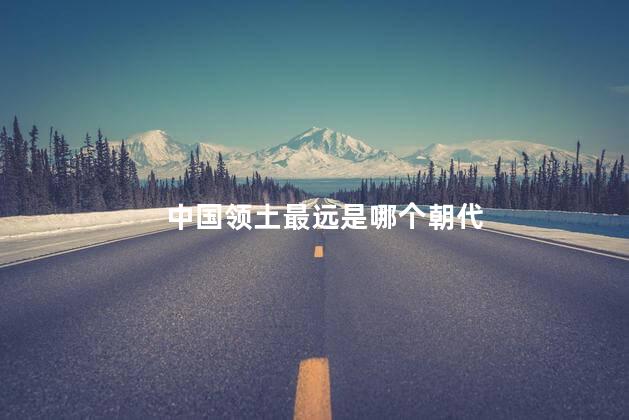 中国领土最远是哪个朝代