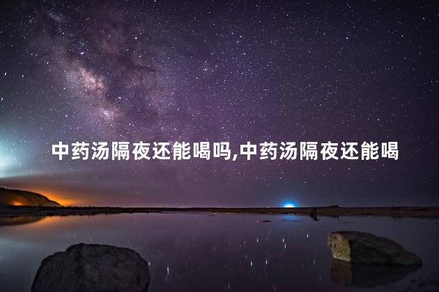 中药汤隔夜还能喝吗，中药汤隔夜还能喝吗有毒吗