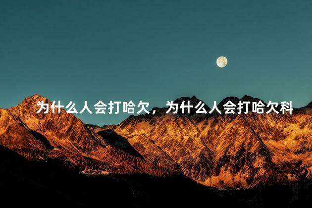 为什么人会打哈欠，为什么人会打哈欠科学知识
