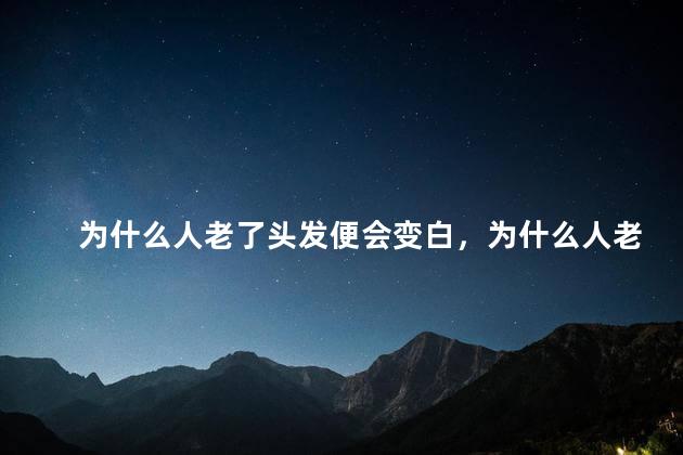为什么人老了头发便会变白，为什么人老了头发便会变白了