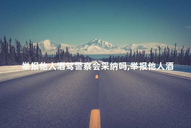 举报他人酒驾警察会采纳吗，举报他人酒驾警察会采纳吗