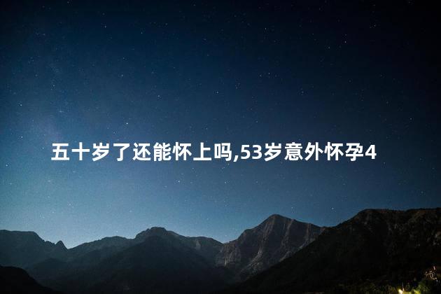 五十岁了还能怀上吗，53岁意外怀孕4个月怎么办
