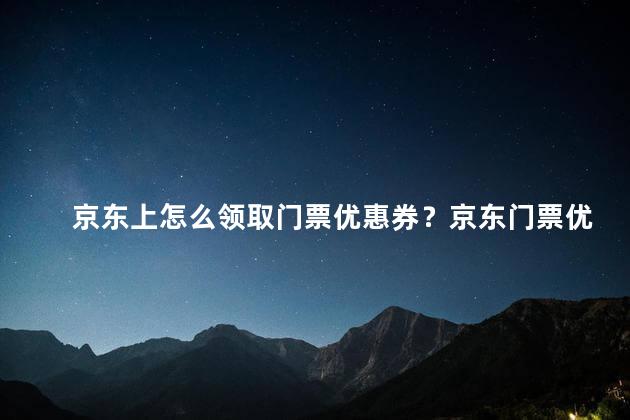 京东上怎么领取门票优惠券？京东门票优惠券的领取方式及攻略