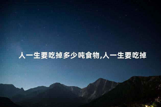 人一生要吃掉多少吨食物，人一生要吃掉多少吨食物呢