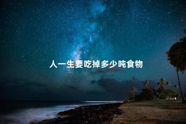 人一生要吃掉多少吨食物