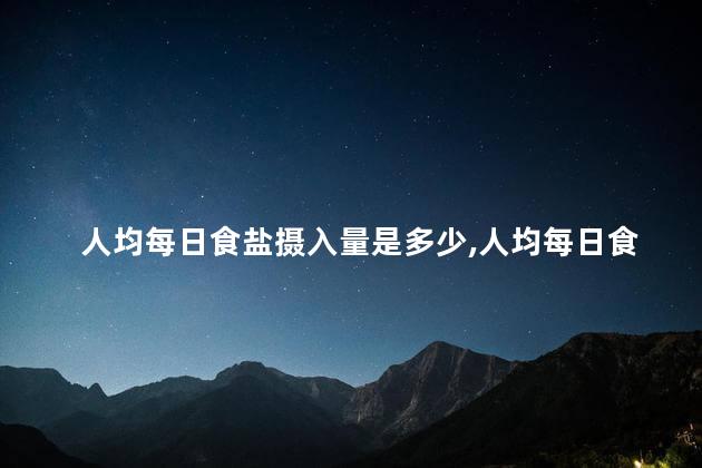 人均每日食盐摄入量是多少，人均每日食盐摄入量是多少克