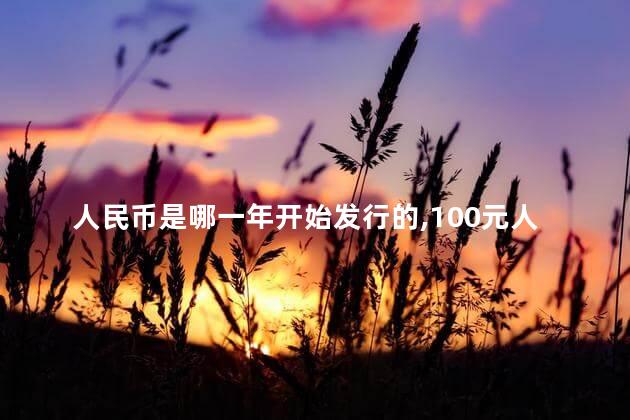 人民币是哪一年开始发行的，100元人民币是哪一年开始发行的