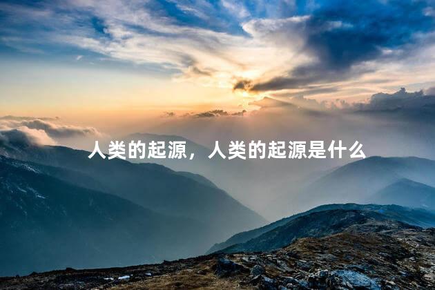 人类的起源，人类的起源是什么
