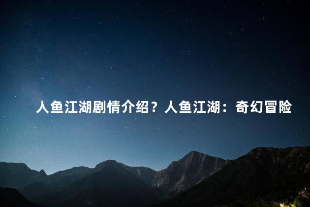 人鱼江湖剧情介绍？人鱼江湖：奇幻冒险故事