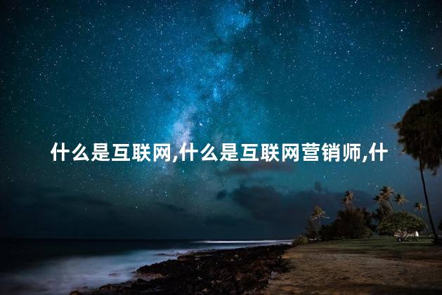 什么是互联网，什么是互联网营销师