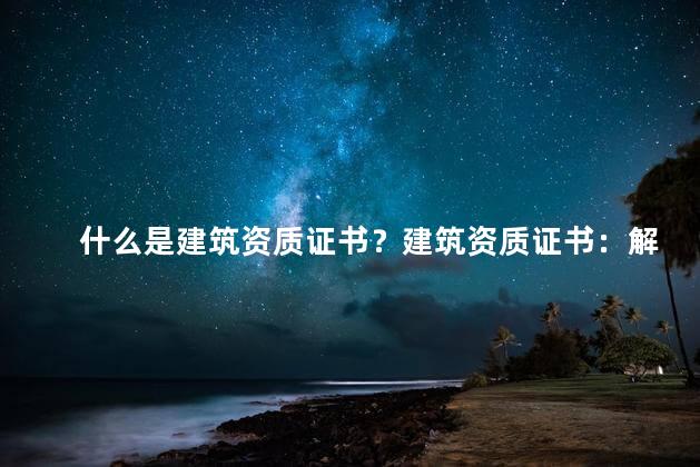 什么是建筑资质证书？建筑资质证书：解析建筑业的许可和准入条件