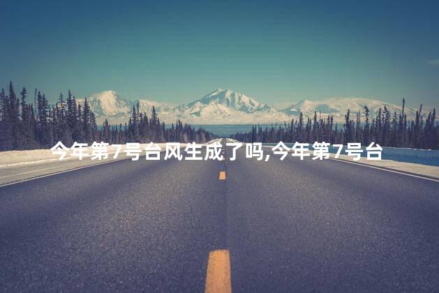 今年第7号台风生成了吗，今年第7号台风生成了吗