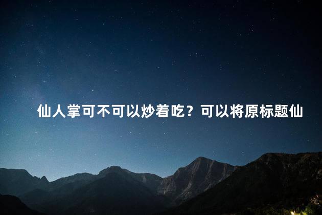 仙人掌可不可以炒着吃？可以将原标题仙人掌可不可以炒着吃重写为简洁明了的新标题：