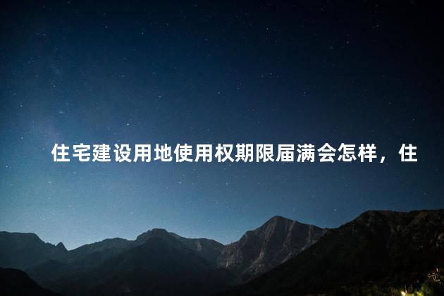 住宅建设用地使用权期限届满会怎样，住宅建设用地使用权期限届满的,会发生什么