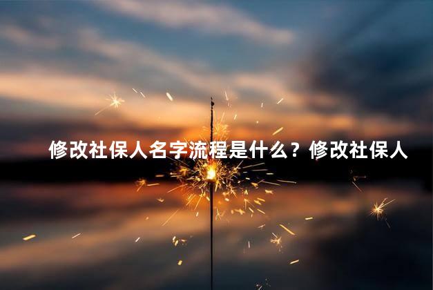 修改社保人名字流程是什么？修改社保人名字的步骤