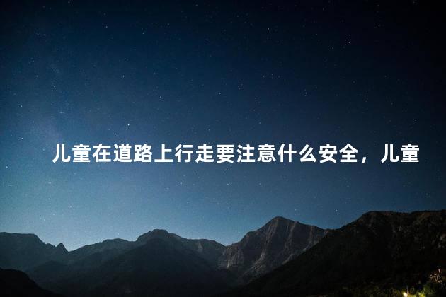 儿童在道路上行走要注意什么安全，儿童在道路上行走要注意什么安全问题