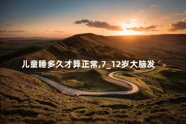 儿童睡多久才算正常，7_12岁大脑发育最佳时期