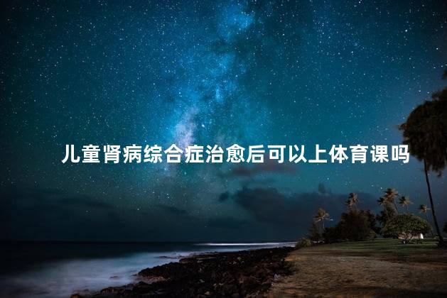 儿童肾病综合症治愈后可以上体育课吗