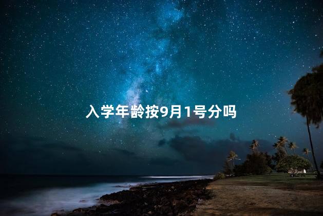 入学年龄按9月1号分吗，学生入学年龄是以9月1号为分界线吗