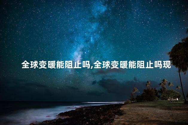 全球变暖能阻止吗，全球变暖能阻止吗现在