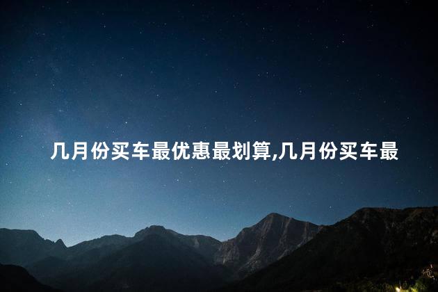 几月份买车最优惠最划算，几月份买车最划算最便宜