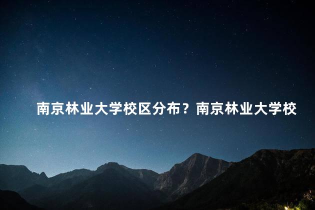 南京林业大学校区分布？南京林业大学校区一览：校园布局全解析