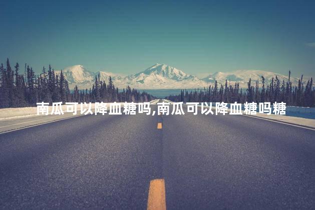 南瓜可以降血糖吗，南瓜可以降血糖吗糖尿病人能吃吗