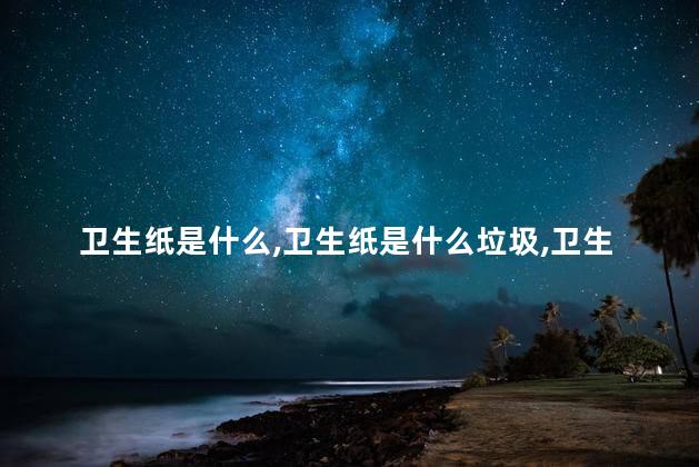 卫生纸是什么，卫生纸是什么垃圾