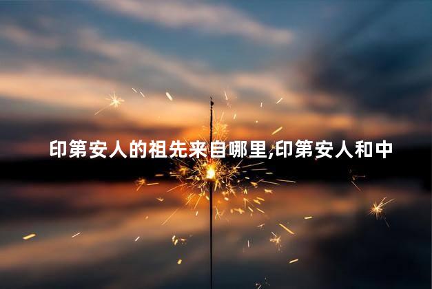 印第安人的祖先来自哪里，印第安人和中国人的基因对比