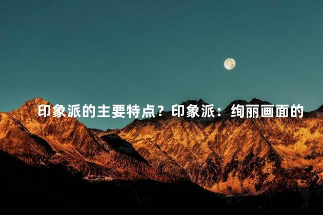 印象派的主要特点？印象派：绚丽画面的艺术创作
