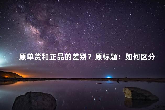 原单货和正品的差别？原标题：如何区分原单货和正品新标题：区分原单货与正品方法