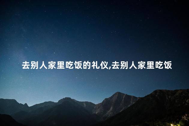 去别人家里吃饭的礼仪，去别人家里吃饭的礼仪有哪些