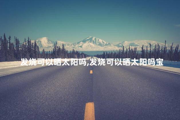 发烧可以晒太阳吗，发烧可以晒太阳吗宝宝