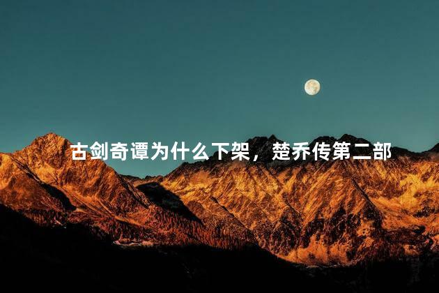 古剑奇谭为什么下架，楚乔传第二部