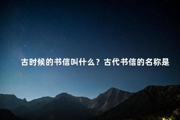 古时候的书信叫什么？古代书信的名称是什么