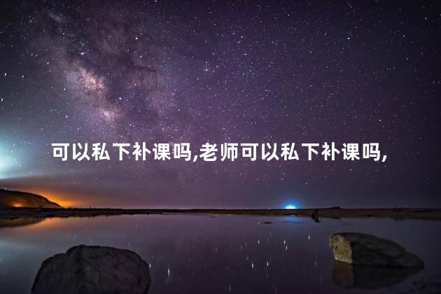 可以私下补课吗，老师可以私下补课吗