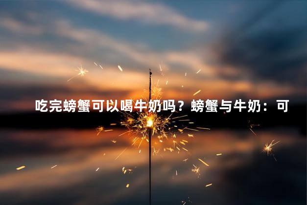 吃完螃蟹可以喝牛奶吗？螃蟹与牛奶：可以一起享用吗？