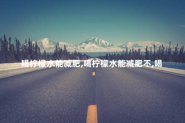 喝柠檬水能减肥，喝柠檬水能减肥不
