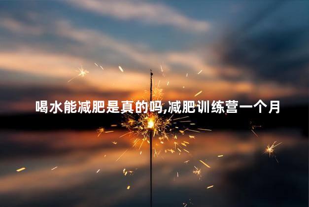 喝水能减肥是真的吗，减肥训练营一个月费用大概多少