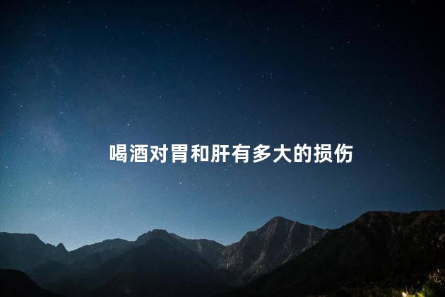 喝酒对胃和肝有多大的损伤