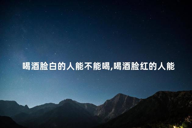 喝酒脸白的人能不能喝，喝酒脸红的人能不能喝
